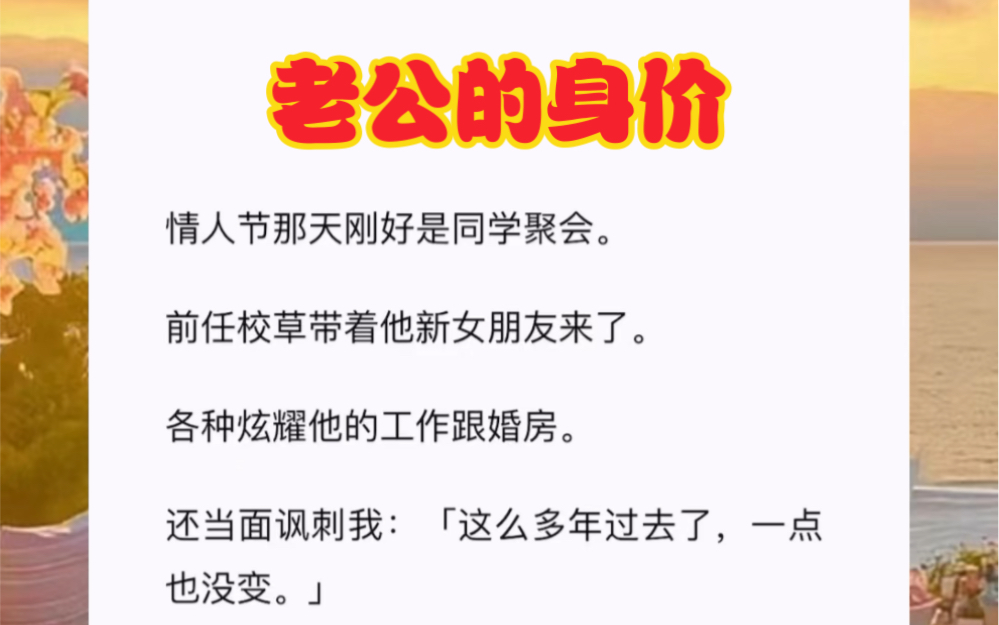 [图]情人节那天刚好是同学聚会。前任校草带着他新女朋友来了。各种炫耀他的工作跟婚房。还当面讽刺我：「这么多年过去了，一点也没变。」短篇小说《老公的身价》