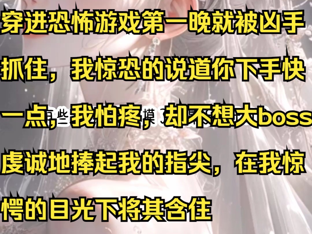 穿进恐怖游戏第一晚就被凶手抓住,我惊恐的说道你下手快一点,我怕疼,却不想大boss虔诚地捧起我的指尖,在我惊愕的目光下将其含住哔哩哔哩bilibili