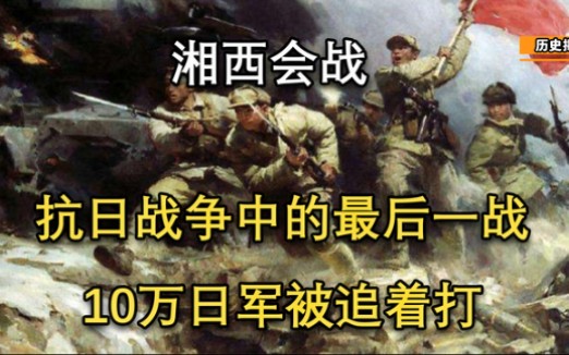 湘西会战:抗战中的最后一战,10万日军被追着打,打出了中国国威哔哩哔哩bilibili