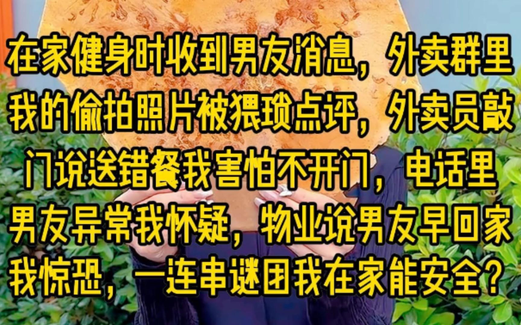 在家健身时收到男友消息外卖群里我的偷拍照片被猥琐点评.外卖员敲门说送错餐我害怕不开门.电话里男友异常我怀疑.物业说男友早回家我惊恐.一连...