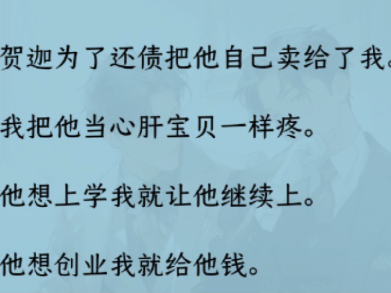 【双男主】(全文完结)贺迦为了还/债把他自己卖/给我.我把他当心肝宝贝一样疼.后来他挣了钱,第一时间就给我一张银行卡.“清账是吧?放你走,算...