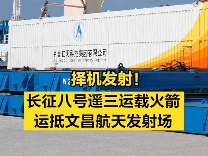 择机发射!长征八号遥三运载火箭运抵文昌航天发射场