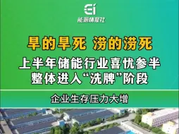 Download Video: 上半年储能行业喜忧参半，进入“洗牌”阶段，旱的旱死涝的涝死