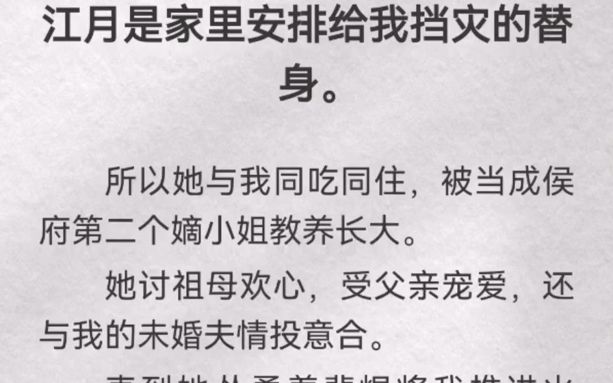 江月是家里安排给我挡灾的替身.所以她与我同吃同住,被当成侯府第二个嫡小姐教养长大.她讨祖母欢心,受父亲宠爱,还与我的未婚夫情投意合.直到她...