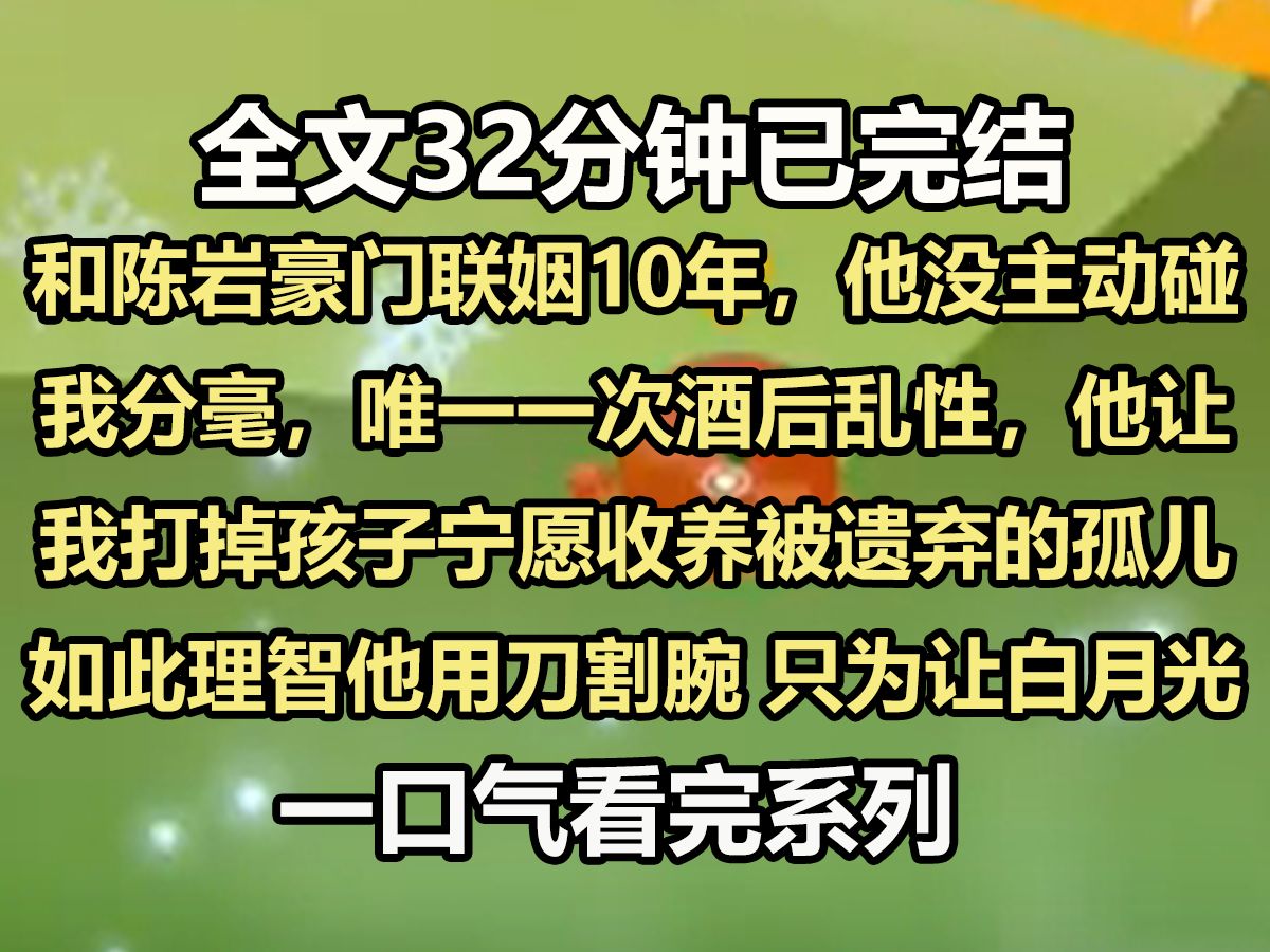 【完结文】和陈豪门联姻10年,他没主动碰我分毫,唯一一次酒后乱性,他让我打掉孩子,宁愿收养被遗弃的孤儿.如此理智的他用刀割腕,只为让白月光回...