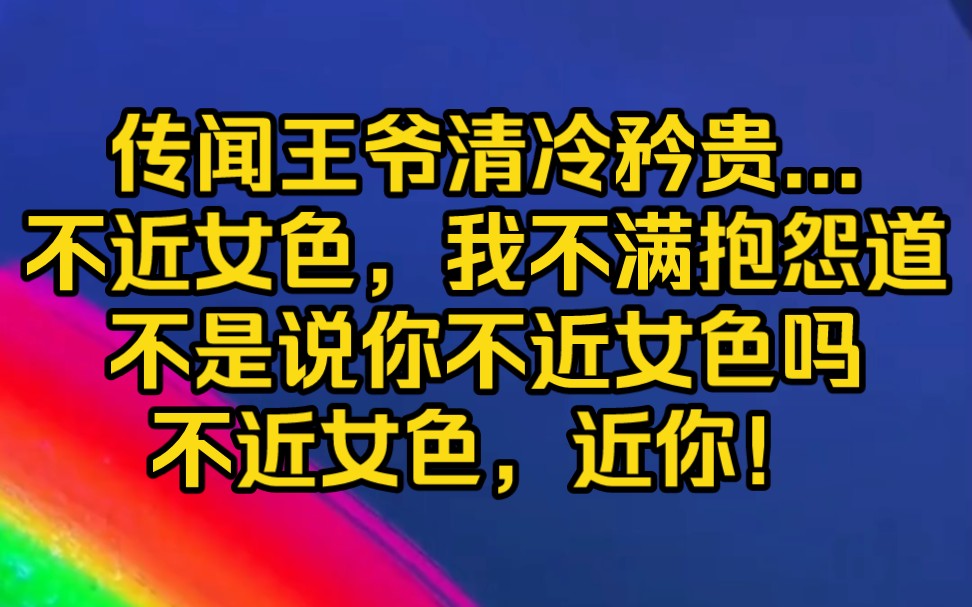 [图]（全文已完结）传闻王爷清冷矜贵...不近女色，我不满抱怨道不是说你不近女色吗不近女色，近你！