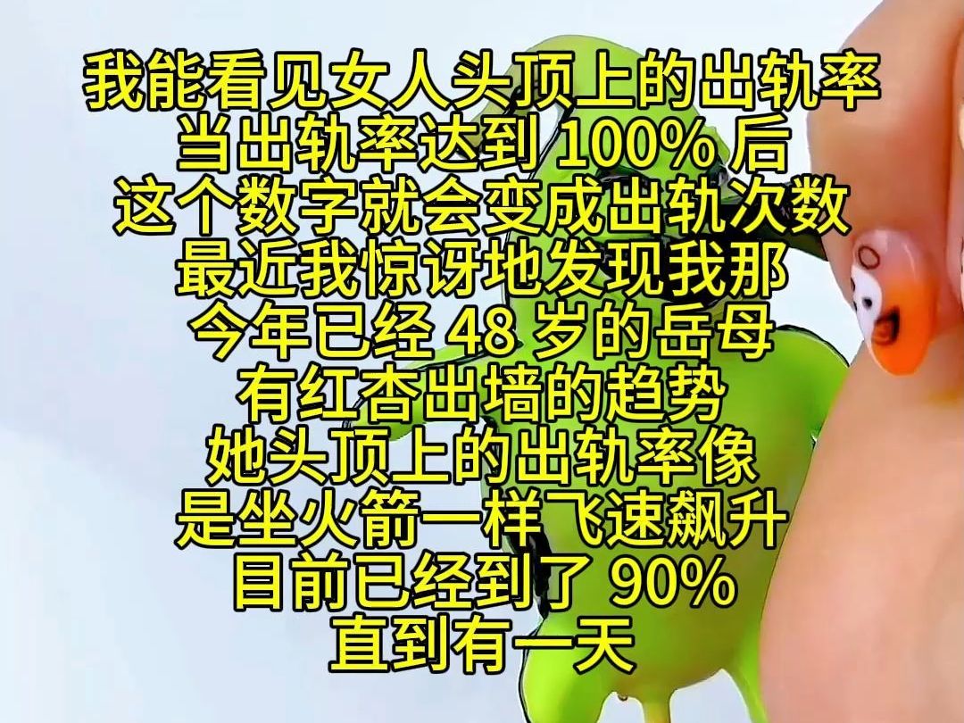 我能看见女人头顶上的出轨率 当出轨率达到 100% 后 这个数字就会变成出轨次数 最近我惊讶地发现我那今年已经 48 岁的岳母 有红杏出墙的趋势 她头顶上的...