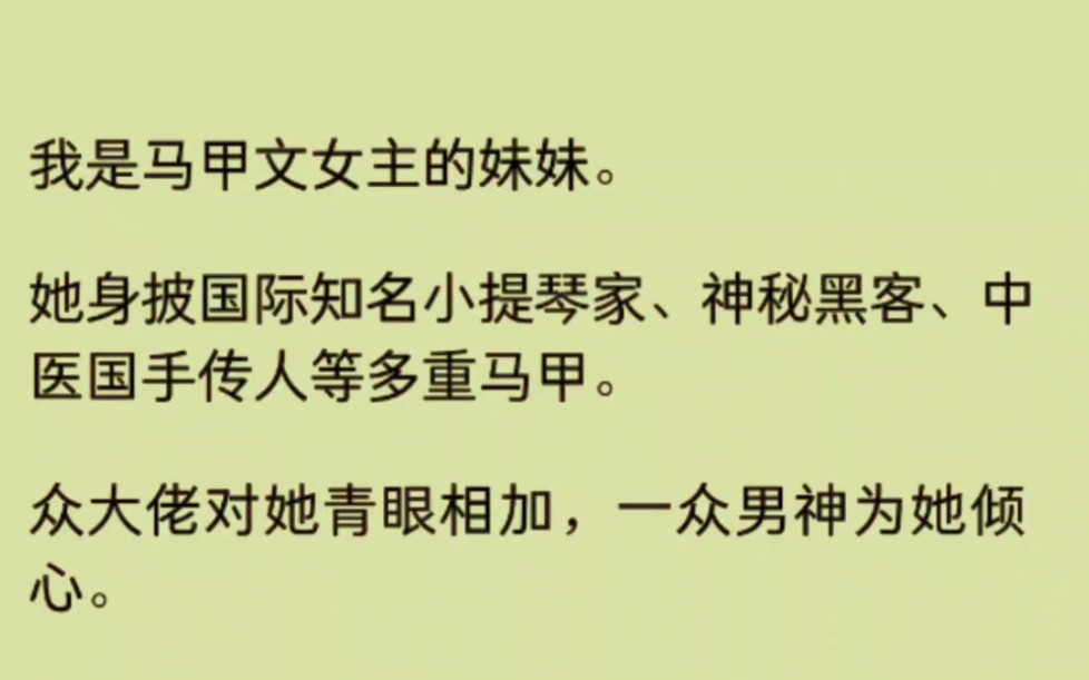 [图]【全文】我是马甲文女主的妹妹。她身披国际知名小提琴家、神秘黑客、中医国手传人等多重马甲。众大佬对她青眼相加，一众男神为她倾心。而我却是个炮灰.....