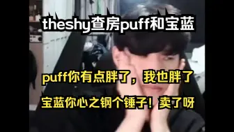 Download Video: theshy查房puff和宝蓝指指点点：泡噗胖了，我也胖了20多斤！宝蓝你心之钢个锤子，卖了呀