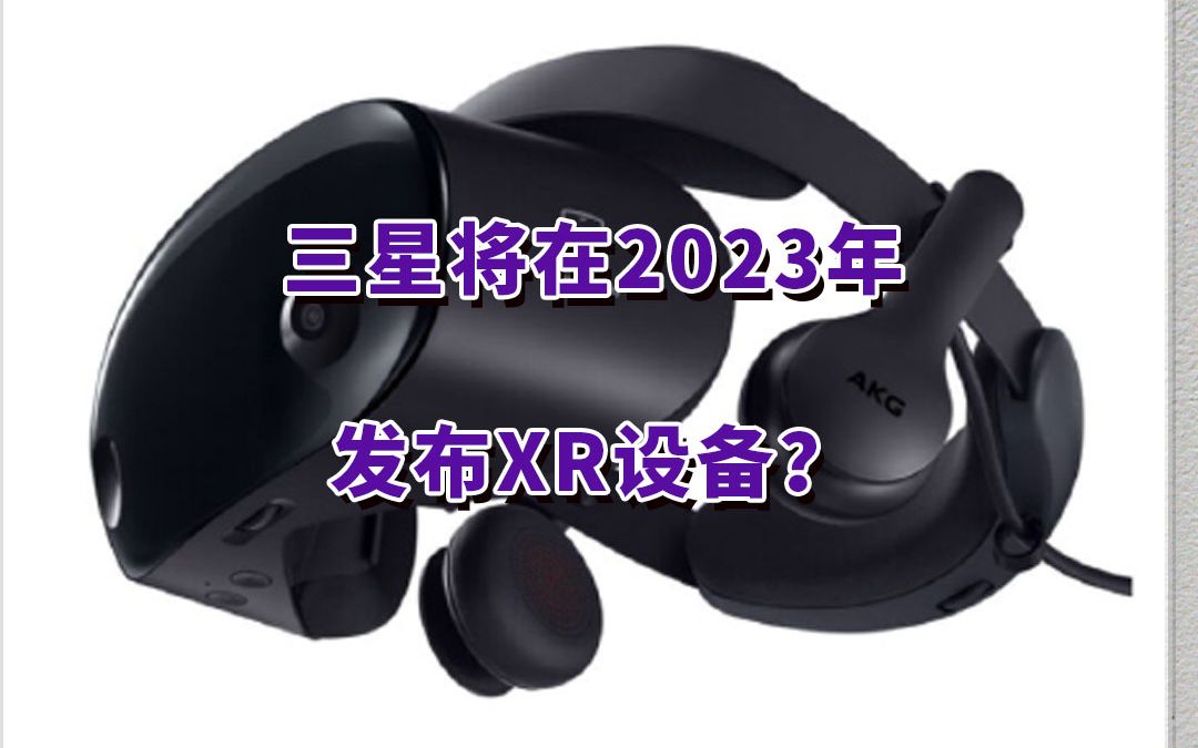 三星计划在2023年发布XR设备重回XR市场,欲和苹果头显形成竞争?哔哩哔哩bilibili