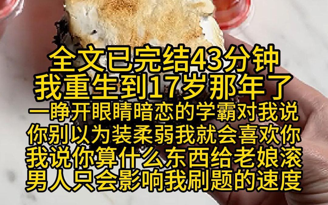 (全文已完结43分钟)我重生到17岁那年,一睁开眼睛暗恋的学霸对我说,你别以为装柔弱我就会喜欢你,我说你算什么东西,给老娘滚,男人只会影响我刷...