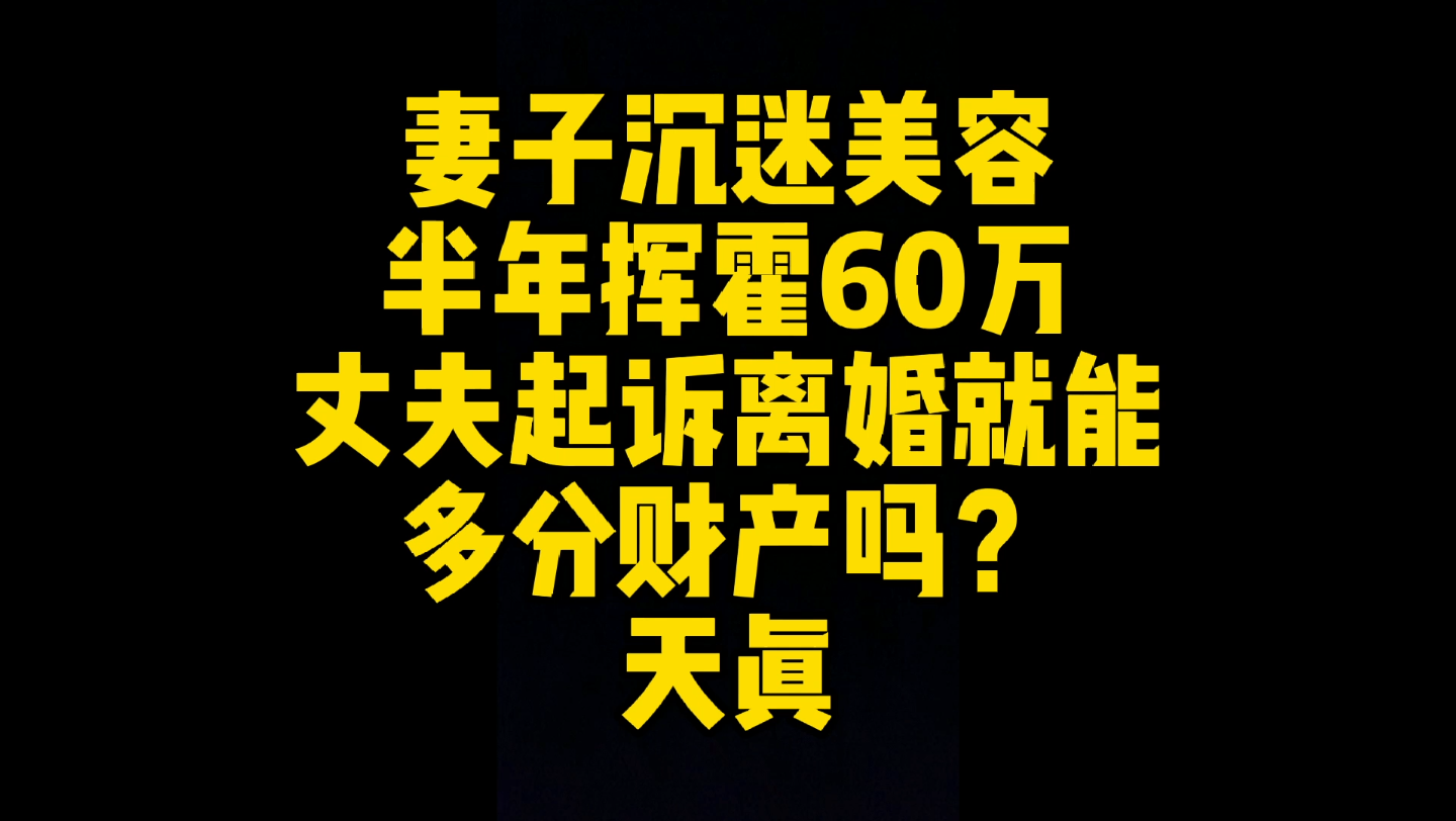 妻子沉迷美容半年挥霍全部60万存款,丈夫起诉离婚能多分财产吗?哔哩哔哩bilibili