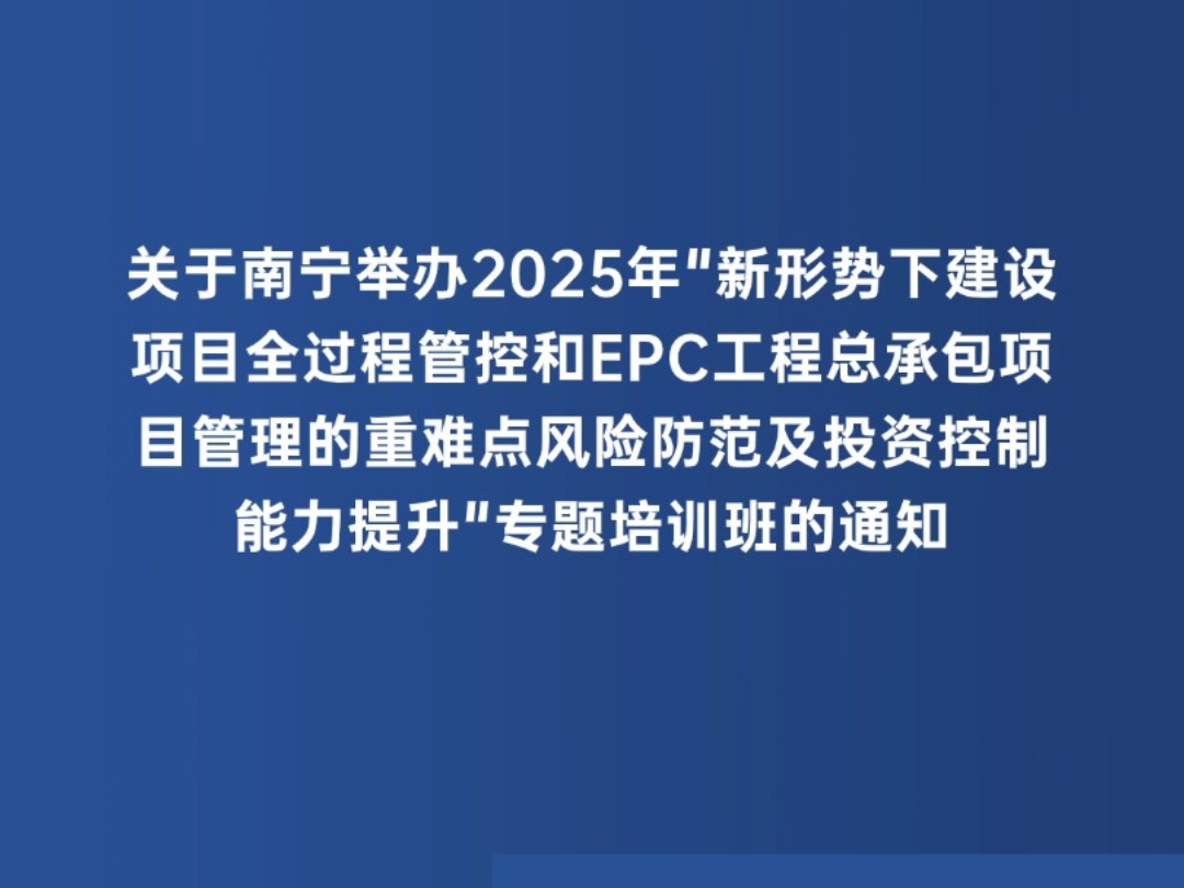 关于南宁举办2025年＂新形势下建设项目全过程管控和EPC工程总承包项目管理的重难点风险防范及投资控制能力提升＂专题培训班的通知哔哩哔哩bilibili