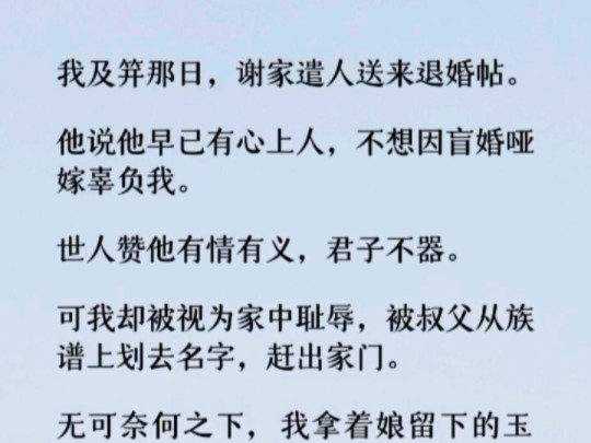 (全文)我及笄那日,谢家遣人送来退婚帖.他说他早已有心上人,不想因盲婚哑嫁辜负我.可我却被视为家中耻辱,被叔父从族谱上划去名字,赶出家门…...