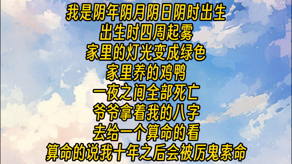 我是阴年阴月阴日阴时出生.出生时四周起雾,家里的灯光变成绿色.家里养的鸡鸭一夜之间全部死亡.爷爷拿着我的八字去给一个算命的看,算命的说我十...