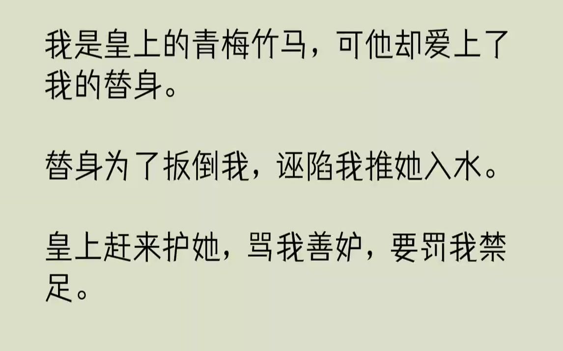 [图]【完结文】我是皇上的青梅竹马，可他却爱上了我的替身。替身为了扳倒我，诬陷我推她入水。皇上赶来护她，骂我善妒，要罚我禁足。「禁足怎...