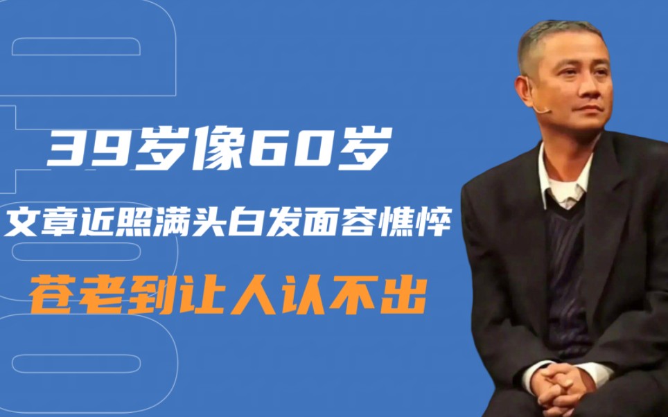 39岁像60岁文章近照满头白发面容憔悴苍老到让人认不出哔哩哔哩bilibili