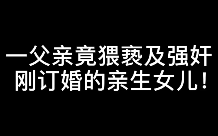 一父亲竟猥亵及强奸刚订婚的亲生女儿!哔哩哔哩bilibili