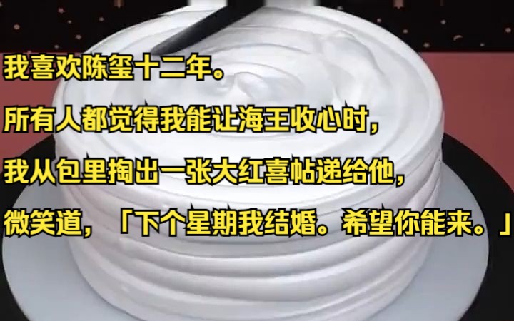 我喜欢陈玺十二年.所有人都觉得我能让海王收心时,我从包里掏出一张大红喜帖递给他,微笑道,「下个星期我结婚.希望你能来.」知乎小说推荐《扑扑...