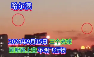 下载视频: 哈尔滨，顾新路2024/9/15晚六点半左右，三个光球不明飞行物忽飞忽停，大光球又长时间悬停《大自在之物》作者丁思阳播报