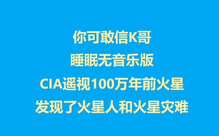 你可敢信K哥 睡眠无音乐版 CIA官方认证超能力者遥视100万年前火星发现火星灾难和火星人逃难哔哩哔哩bilibili