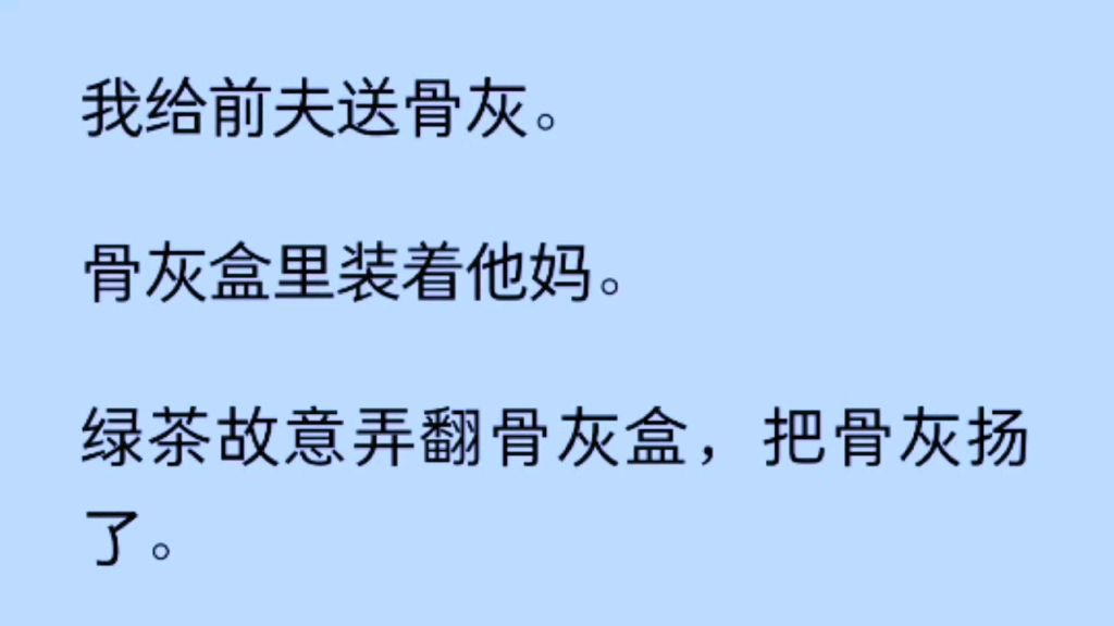 我给前夫送骨灰.骨灰盒里装着他妈.绿茶故意弄翻骨灰盒,把骨灰扬了.前夫又一次维护她:青青还小,你不要斤斤计较……我说:我倒不计较……就看你...