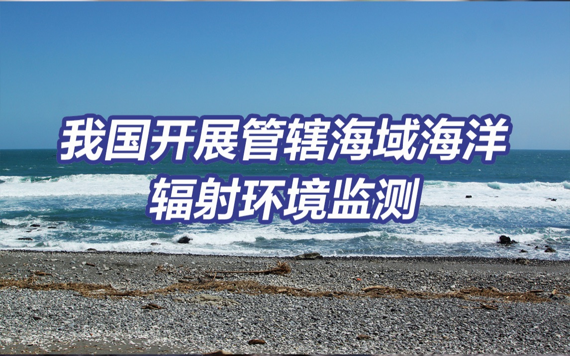 我国开展管辖海域海洋辐射环境监测 将跟踪研判福岛核污染水排海影响哔哩哔哩bilibili