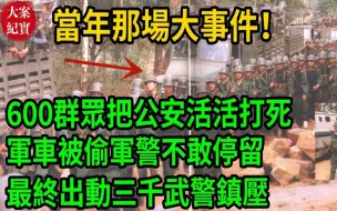 Download Video: 大案纪实丨当年那场大事件！600群众把公安活活打死！军车被偷军警不敢停留！最终出动三千武警镇压！