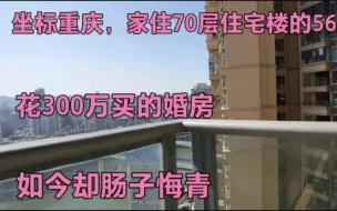 Tải video: 坐标重庆，家住70层住宅楼的56层，花300万买的婚房，肠子悔青！