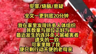 Tải video: 【完结文】我在家里发现许多人体组织，其数量与部位正好与最近发生的连环杀人案被害者遗失的一致，可家里除了我便只剩行动不便的老母亲