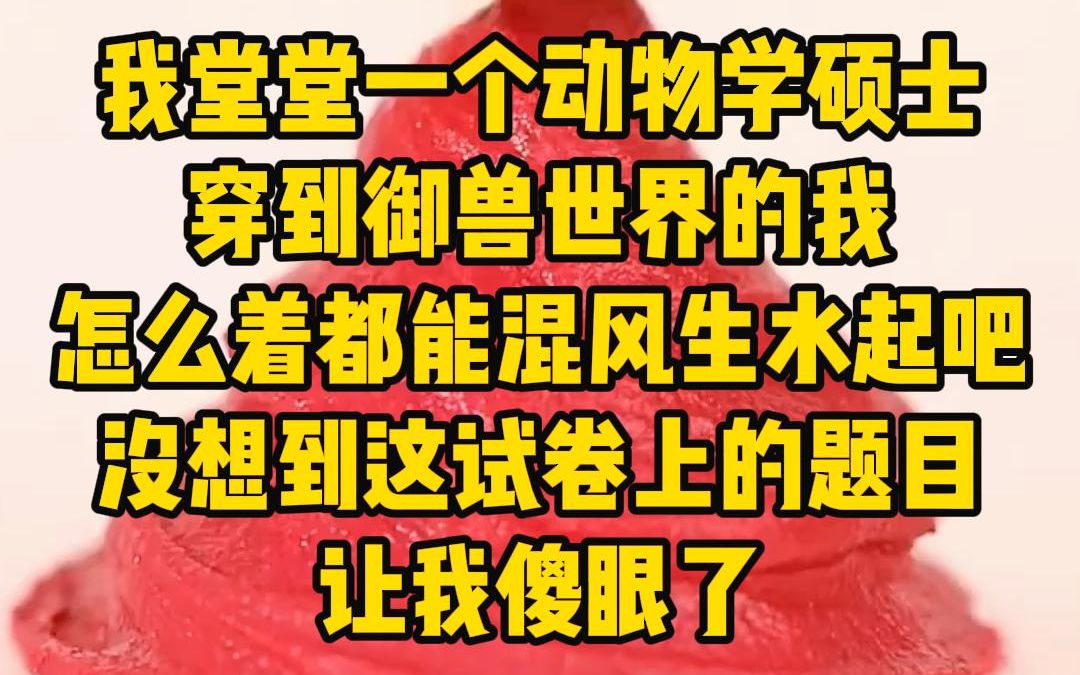 《卷卷宠兽》我堂堂一个动物学硕士,穿到御兽世界的我,怎么着都能混的风生水起吧,没想到这试卷上的题目使我傻眼了哔哩哔哩bilibili