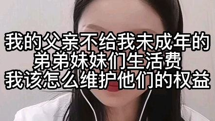 我的父亲不给我未成年的弟弟妹妹们生活费,我该怎么维护他们的权益?哔哩哔哩bilibili