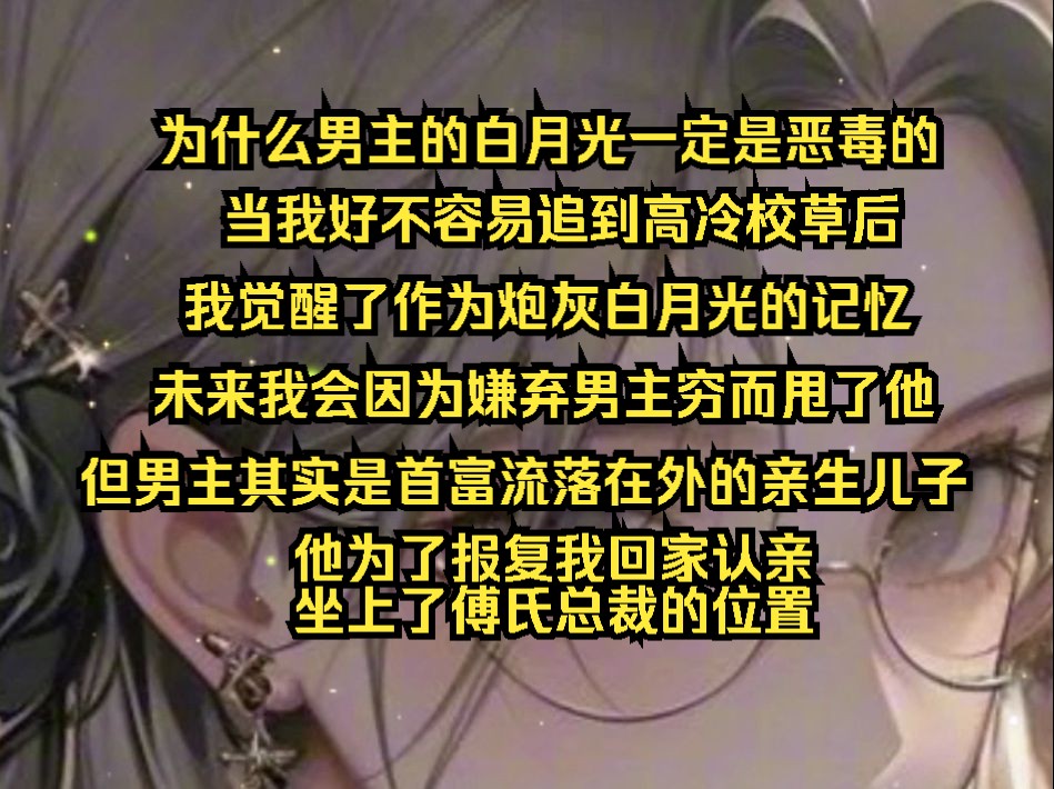 为什么男主的白月光一定是恶毒的?当我好不容易追到高冷校草后,我觉醒了作为炮灰白月光的记忆.未来我会因为嫌弃男主穷而甩了他.但男主其实是首富...