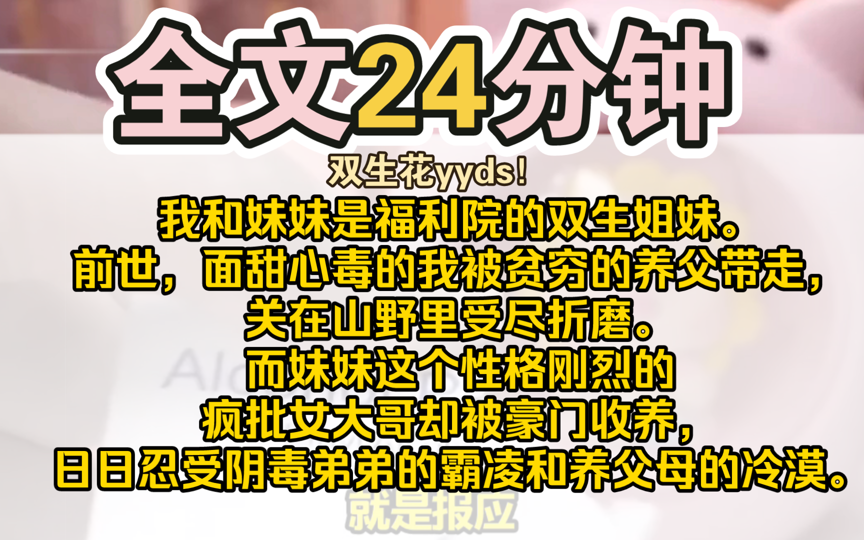 [图]（完结）我和妹妹是福利院的双生姐妹。前世，面甜心毒的我被贫穷的养父带走，关在山野里受尽折磨。而妹妹这个性格刚烈的疯批女大哥却被豪门收养，日日忍受阴毒弟弟