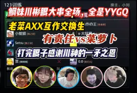 Download Video: 鲷妹川彬眼主舞台大串全场；AXX、老菜互为交换生平换，有责任vs菜萝卜；川神大菜马尔斯打完自闭下播，眼子感谢川神的一矛之恩~