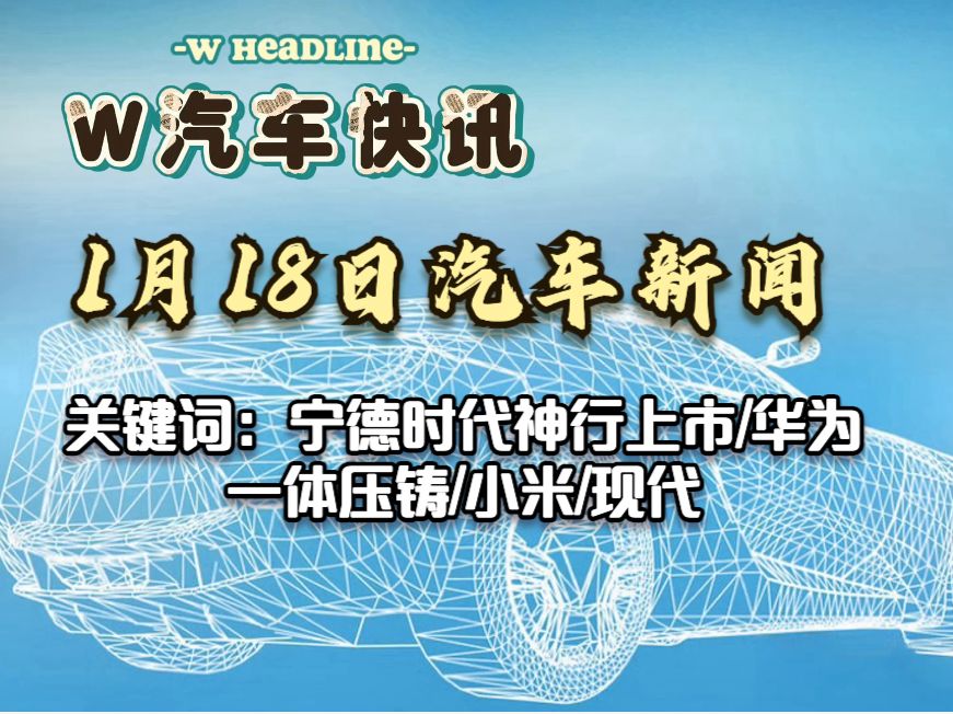 W汽车快讯 1月18日 宁德时代神行上市/华为/小鹏一体压铸/小米/北京现代 国内外汽车新闻汇总哔哩哔哩bilibili