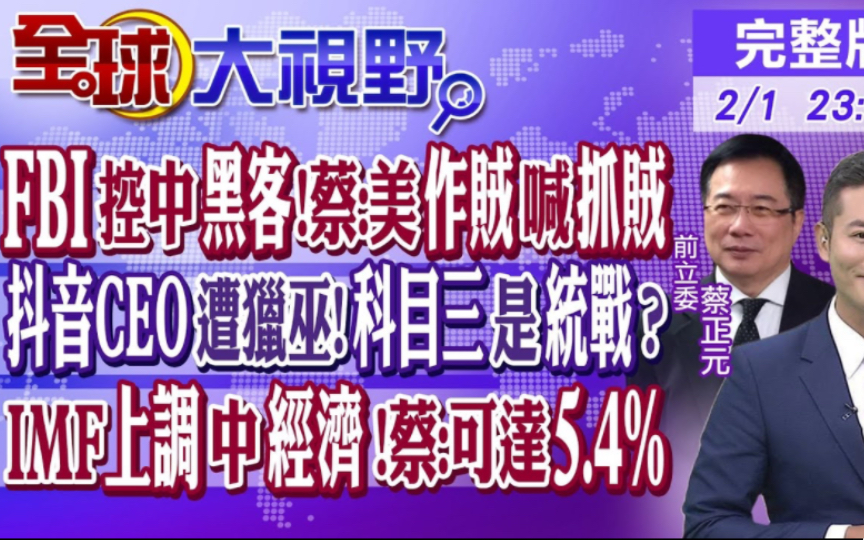 2024 02 01全球大视野FBI控中国＂最大骇客活动国＂ 蔡正元:美＂作贼喊抓贼＂! 抖音CEO遭猎巫!科目三是统战? IMF上调中国经济蔡:可达5.4%哔哩...