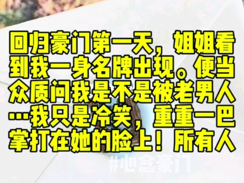 (已完结)回归豪门第一天,当姐姐看到我一身名牌出现时.便当众质问我是不是被老男人…我只是冷笑,重重一巴掌打在她的脸上.在场所有人都愣住了...