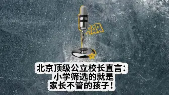 Download Video: 上周刚跟北京一个顶级公立学校校长聊了会儿天，说一个残酷的教育真相：未来小学筛掉的就是家长不管的孩子！