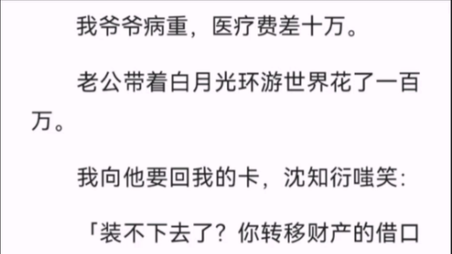 ...医疗费差十万.老公带着白月光环游世界花了一百万.我向他要回我的卡,沈知衍嗤笑:「装不下去了?你转移财产的借口,不太新颖.」不久,病房传来...