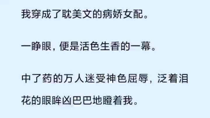 我穿成了耽美文的病娇女配. 一睁眼,便是活色生香的一幕. 中了药的万人迷受神色屈辱,泛着泪花的眼眸凶巴巴地瞪着我. 我嘴里不受控制地吐出肉麻的...