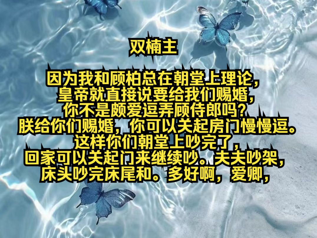 因为我和顾柏总在朝堂上理论,皇帝就直接说要给我们赐婚,你不是颇爱逗弄顾侍郎吗?朕给你们赐婚,你可以关起房门慢慢逗.这样你们朝堂上吵完了,回...