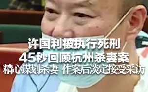 Download Video: 许国利被执行死刑 45秒回顾杭州杀妻案 精心谋划杀妻 作案后淡定接受采访