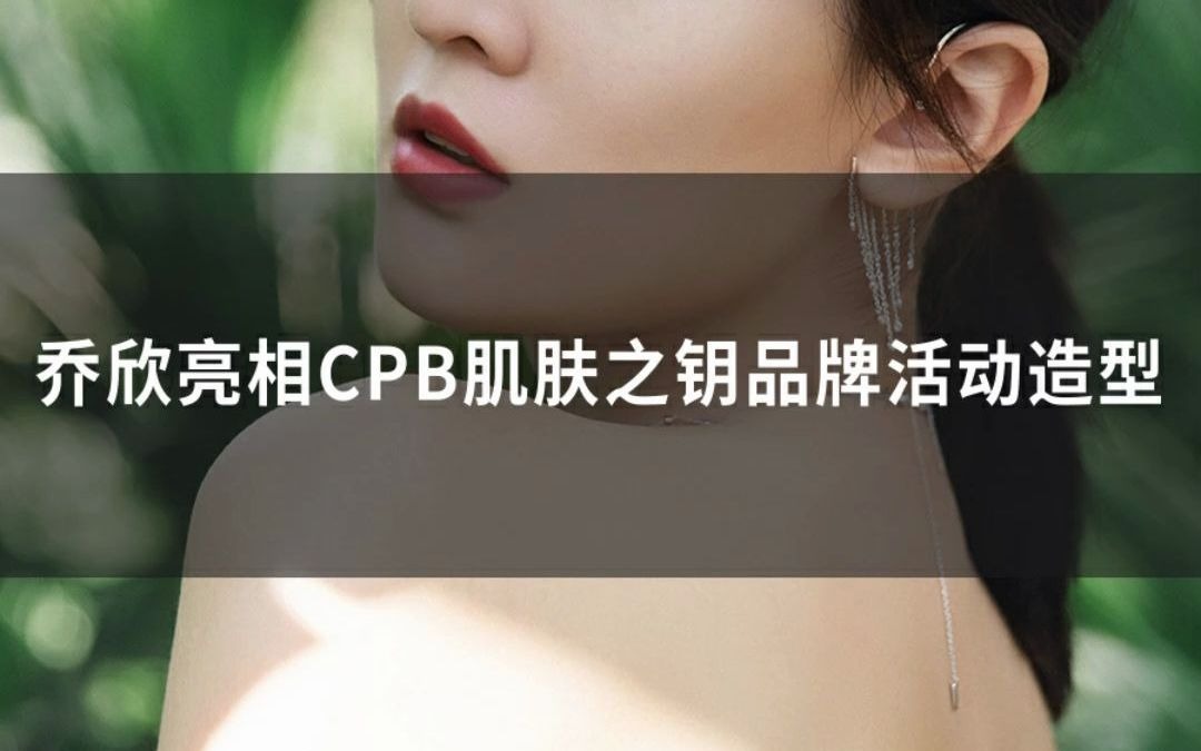 乔欣亮相CPB肌肤之钥品牌活动造型哔哩哔哩bilibili