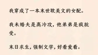 【全文完】我穿一本耽美文女配。未婚夫是高冷攻，他弟弟是疯批受。末日求生，强制文学，好看好看。