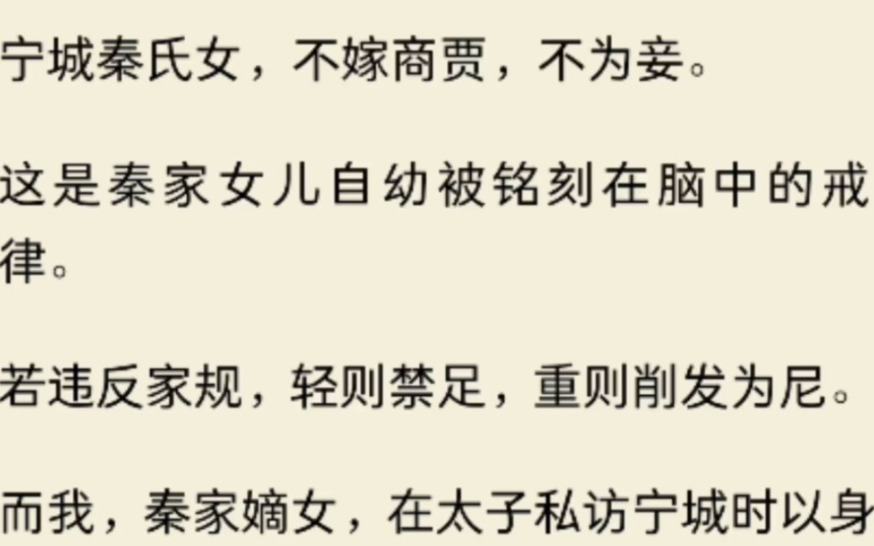 宁城秦氏女,不嫁商贾,不为妾.这是秦家女儿自幼被铭刻在脑中的戒律.若违反家规,轻则禁足,重则削发为尼.而我,秦家嫡女,在太子私访宁城时以身...