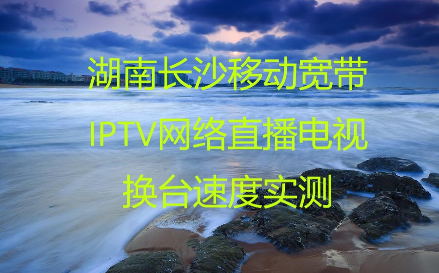 湖南长沙移动宽带IPTV网络直播电视换台速度测试哔哩哔哩bilibili