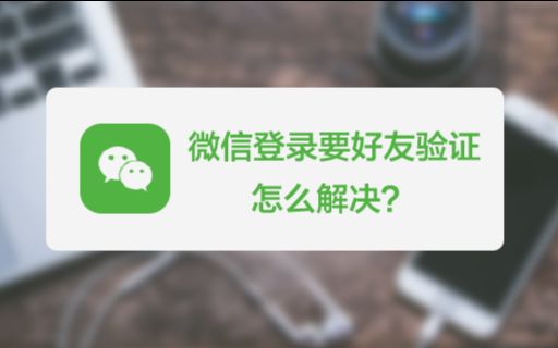 新设备登陆微信时,需要好友验证应该怎么处理?哔哩哔哩bilibili