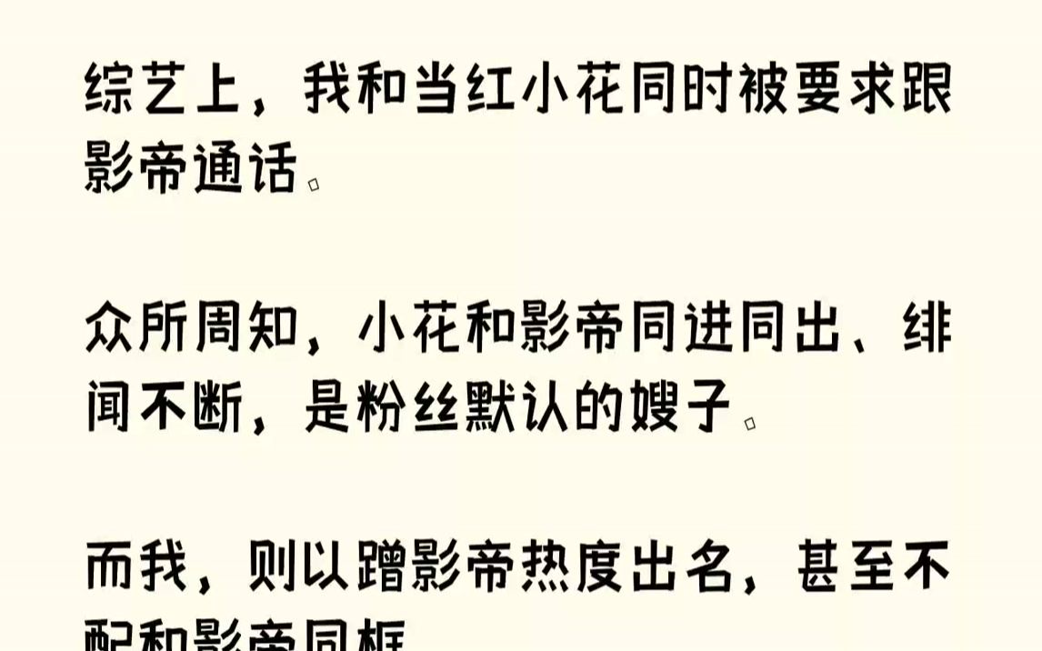 [图]【完结文】综艺上，我和当红小花同时被要求跟影帝通话。众所周知，小花和影帝同进同出、绯闻不断，是粉丝默认的嫂子。而我，则以蹭影帝热...