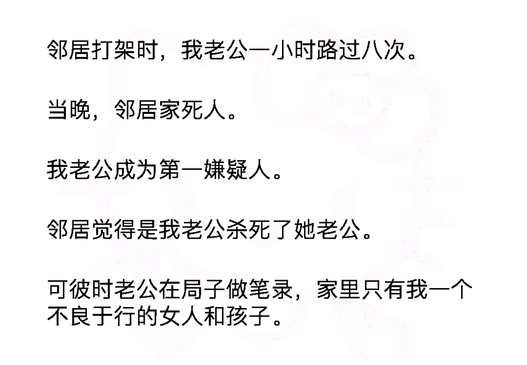 ...我老公一小时路过八次.当晚邻居家死人.我老公成为第一嫌疑人.邻居觉得是我老公杀死了她老公.可彼时老公在局子做笔录,家里只有我一个不良于行...